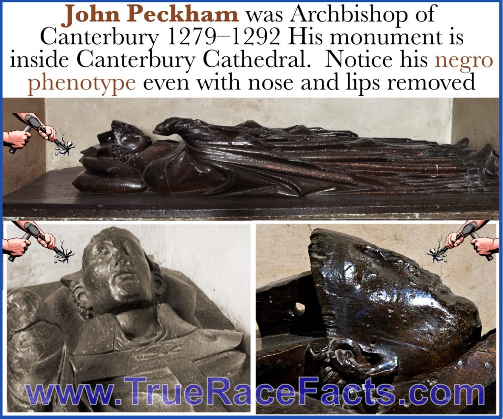 John Peckham was Archbishop of Canterbury 1279–1292 His monument is inside Canterbury Cathedral. Notice his negro phenotype even with nose and lips removed
